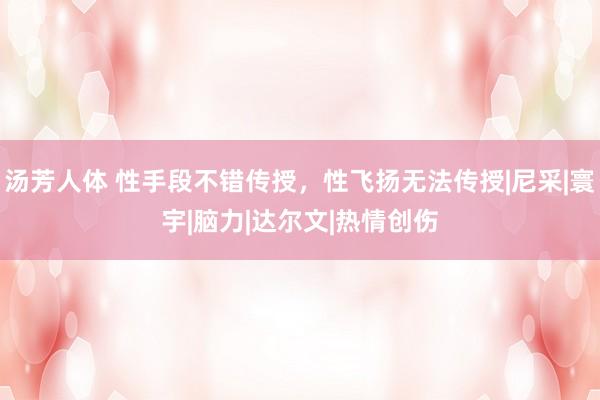 汤芳人体 性手段不错传授，性飞扬无法传授|尼采|寰宇|脑力|达尔文|热情创伤