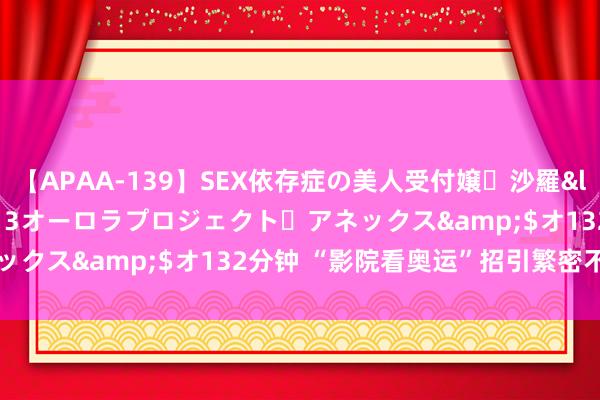 【APAA-139】SEX依存症の美人受付嬢・沙羅</a>2012-01-13オーロラプロジェクト・アネックス&$オ132分钟 “影院看奥运”招引繁密不雅众参与
