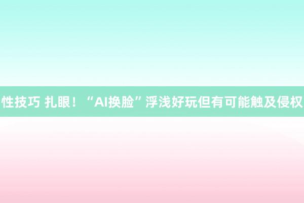 性技巧 扎眼！“AI换脸”浮浅好玩但有可能触及侵权