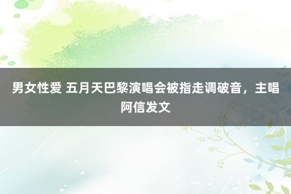男女性爱 五月天巴黎演唱会被指走调破音，主唱阿信发文