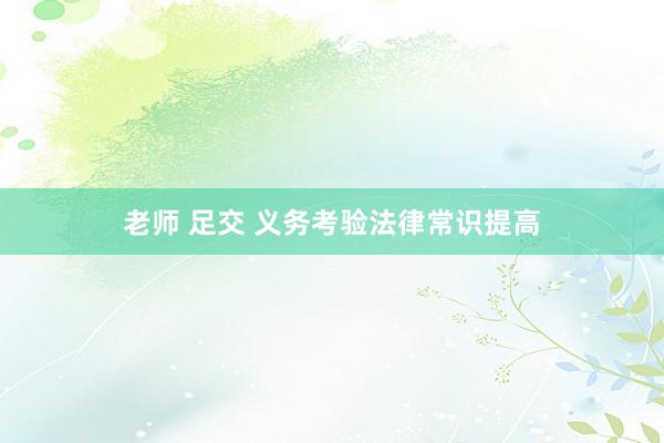 老师 足交 义务考验法律常识提高
