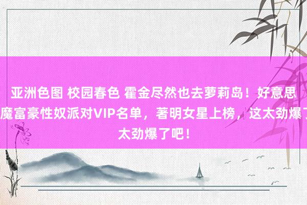 亚洲色图 校园春色 霍金尽然也去萝莉岛！好意思国淫魔富豪性奴派对VIP名单，著明女星上榜，这太劲爆了吧！