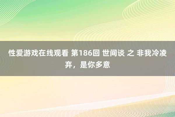 性爱游戏在线观看 第186回 世间谈 之 非我冷凌弃，是你多意