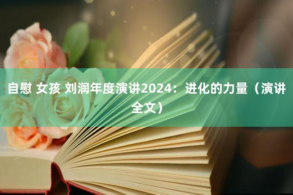 自慰 女孩 刘润年度演讲2024：进化的力量（演讲全文）