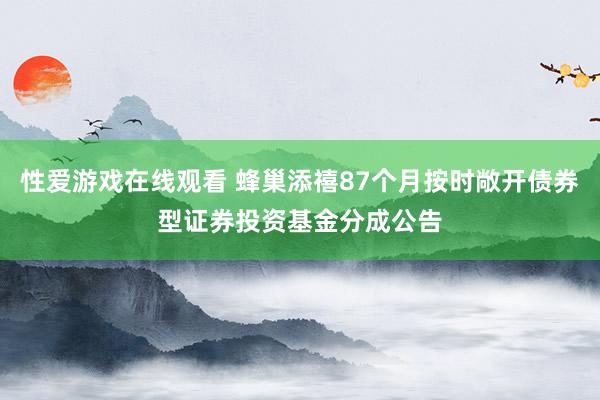 性爱游戏在线观看 蜂巢添禧87个月按时敞开债券型证券投资基金分成公告