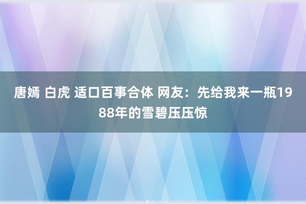 唐嫣 白虎 适口百事合体 网友：先给我来一瓶1988年的雪碧压压惊