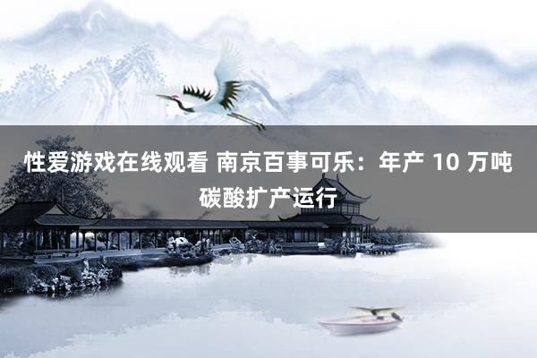 性爱游戏在线观看 南京百事可乐：年产 10 万吨碳酸扩产运行