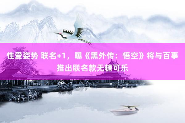 性爱姿势 联名+1，曝《黑外传：悟空》将与百事推出联名款无糖可乐