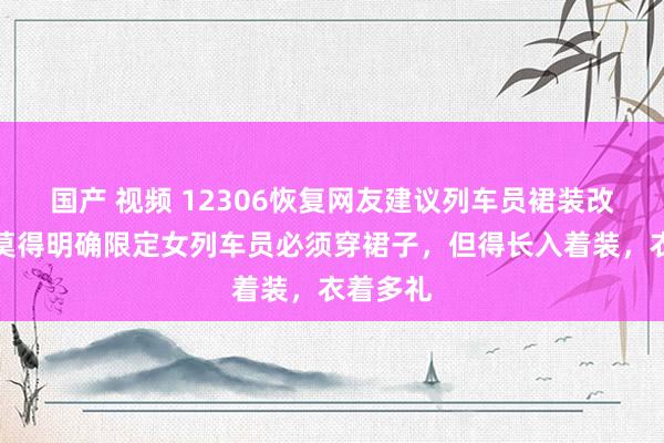 国产 视频 12306恢复网友建议列车员裙装改裤装：莫得明确限定女列车员必须穿裙子，但得长入着装，衣着多礼