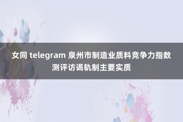 女同 telegram 泉州市制造业质料竞争力指数测评访谒轨制主要实质