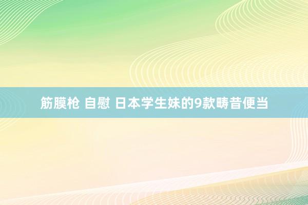 筋膜枪 自慰 日本学生妹的9款畴昔便当
