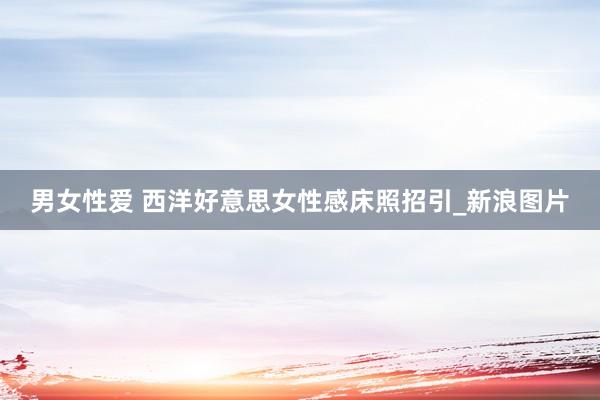 男女性爱 西洋好意思女性感床照招引_新浪图片