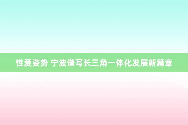 性爱姿势 宁波谱写长三角一体化发展新篇章