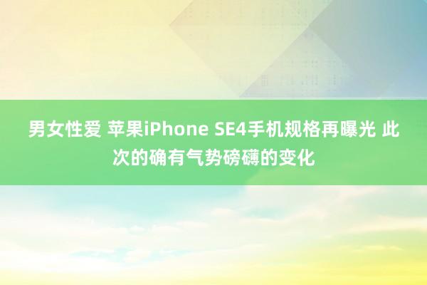 男女性爱 苹果iPhone SE4手机规格再曝光 此次的确有气势磅礴的变化
