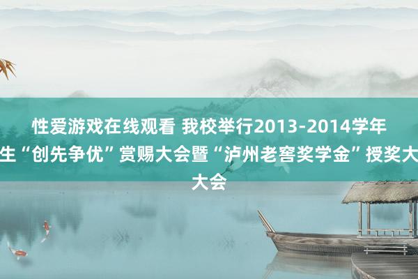 性爱游戏在线观看 我校举行2013-2014学年学生“创先争优”赏赐大会暨“泸州老窖奖学金”授奖大会