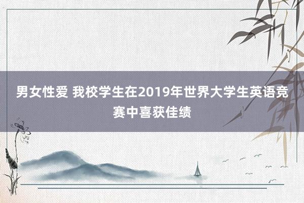 男女性爱 我校学生在2019年世界大学生英语竞赛中喜获佳绩