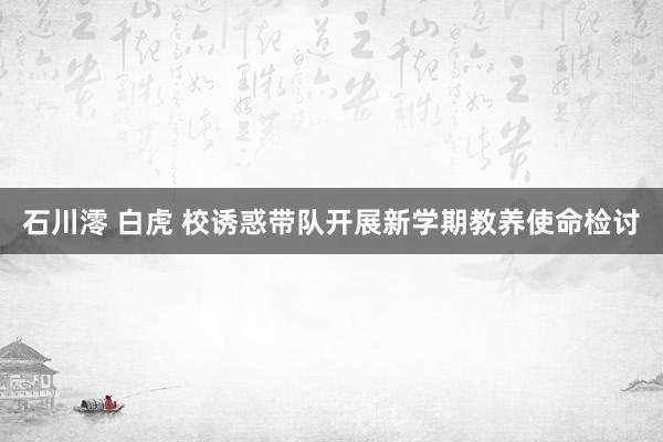 石川澪 白虎 校诱惑带队开展新学期教养使命检讨