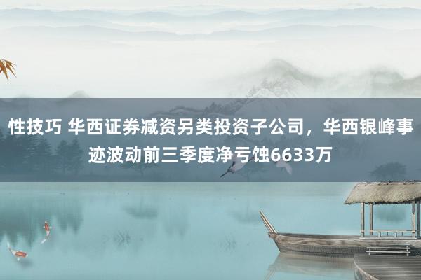 性技巧 华西证券减资另类投资子公司，华西银峰事迹波动前三季度净亏蚀6633万