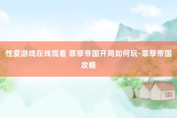 性爱游戏在线观看 罪孽帝国开局如何玩-罪孽帝国攻略