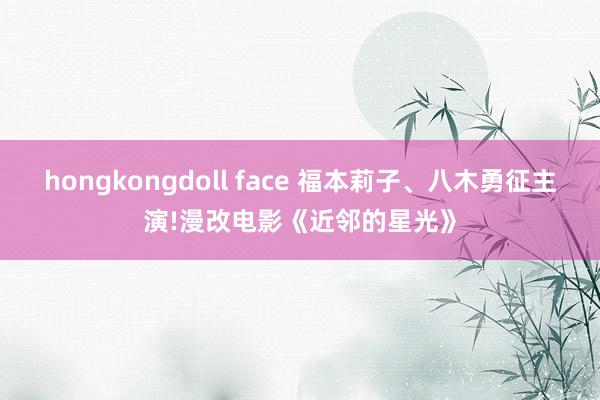 hongkongdoll face 福本莉子、八木勇征主演!漫改电影《近邻的星光》