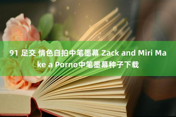 91 足交 情色自拍中笔墨幕 Zack and Miri Make a Porno中笔墨幕种子下载