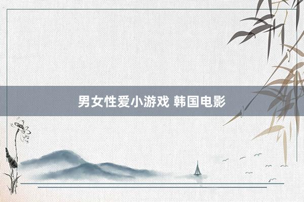 男女性爱小游戏 韩国电影