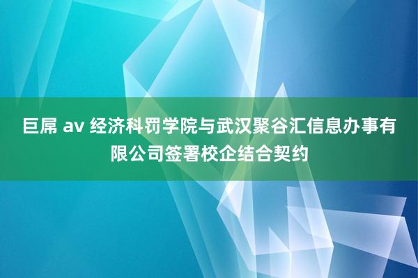 巨屌 av 经济科罚学院与武汉聚谷汇信息办事有限公司签署校企结合契约