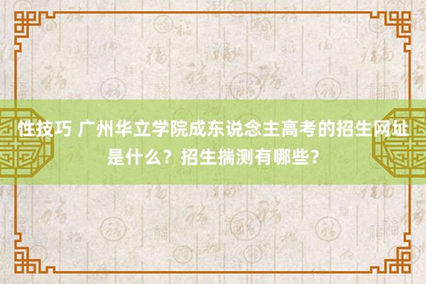 性技巧 广州华立学院成东说念主高考的招生网址是什么？招生揣测有哪些？