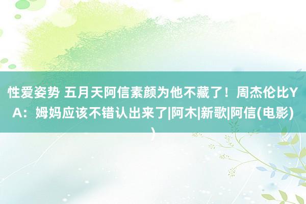 性爱姿势 五月天阿信素颜为他不藏了！　周杰伦比YA：姆妈应该不错认出来了|阿木|新歌|阿信(电影)