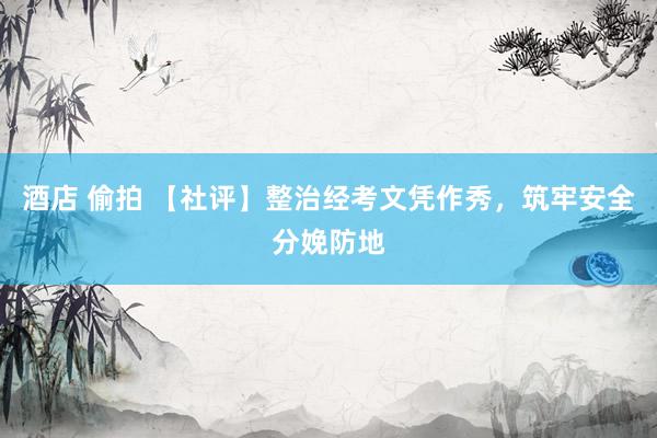 酒店 偷拍 【社评】整治经考文凭作秀，筑牢安全分娩防地