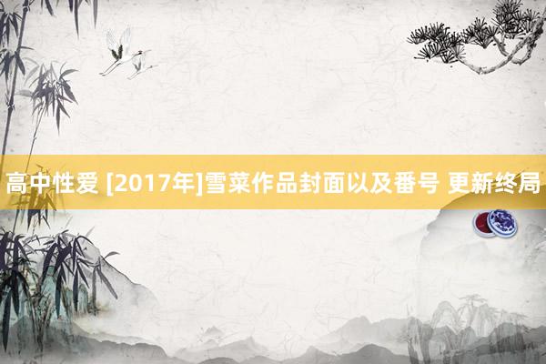 高中性爱 [2017年]雪菜作品封面以及番号 更新终局
