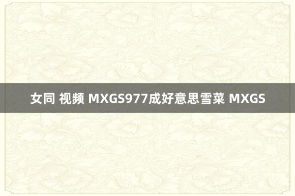 女同 视频 MXGS977成好意思雪菜 MXGS