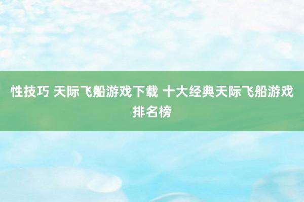 性技巧 天际飞船游戏下载 十大经典天际飞船游戏排名榜