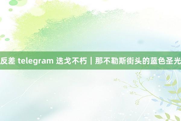 反差 telegram 迭戈不朽｜那不勒斯街头的蓝色圣光