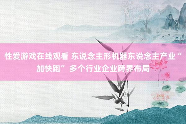 性爱游戏在线观看 东说念主形机器东说念主产业“加快跑” 多个行业企业跨界布局