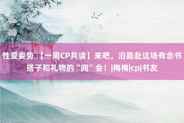性爱姿势 【一周CP共读】来吧，沿路赴这场有念书搭子和礼物的“阅”会！|梅梅|cp|书友