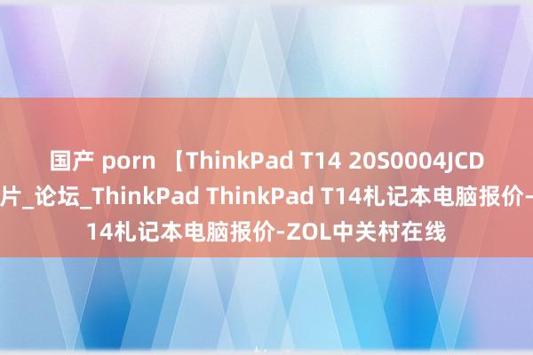国产 porn 【ThinkPad T14 20S0004JCD】报价_参数_图片_论坛_ThinkPad ThinkPad T14札记本电脑报价-ZOL中关村在线
