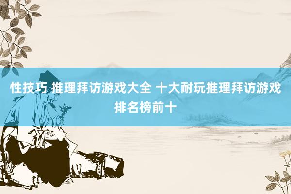 性技巧 推理拜访游戏大全 十大耐玩推理拜访游戏排名榜前十
