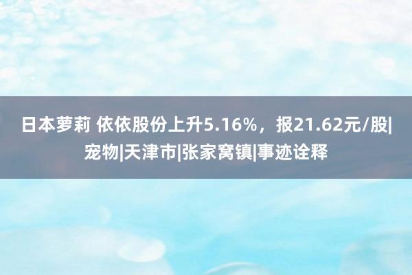 日本萝莉 依依股份上升5.16%，报21.62元/股|宠物|天津市|张家窝镇|事迹诠释