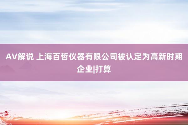 AV解说 上海百哲仪器有限公司被认定为高新时期企业|打算