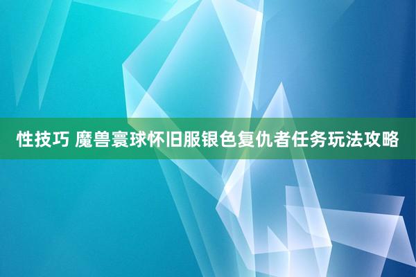 性技巧 魔兽寰球怀旧服银色复仇者任务玩法攻略