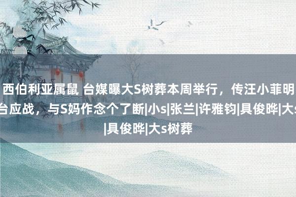 西伯利亚属鼠 台媒曝大S树葬本周举行，传汪小菲明日返台应战，与S妈作念个了断|小s|张兰|许雅钧|具俊晔|大s树葬