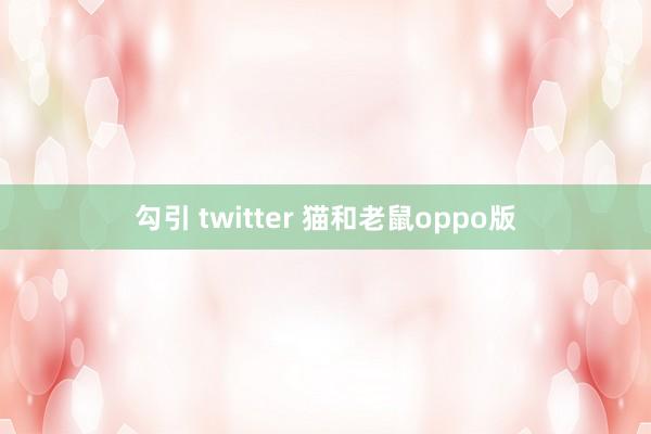 勾引 twitter 猫和老鼠oppo版