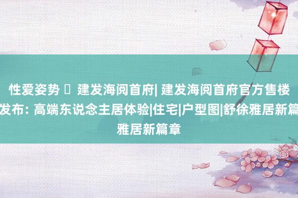 性爱姿势 ☏建发海阅首府| 建发海阅首府官方售楼处发布: 高端东说念主居体验|住宅|户型图|舒徐雅居新篇章