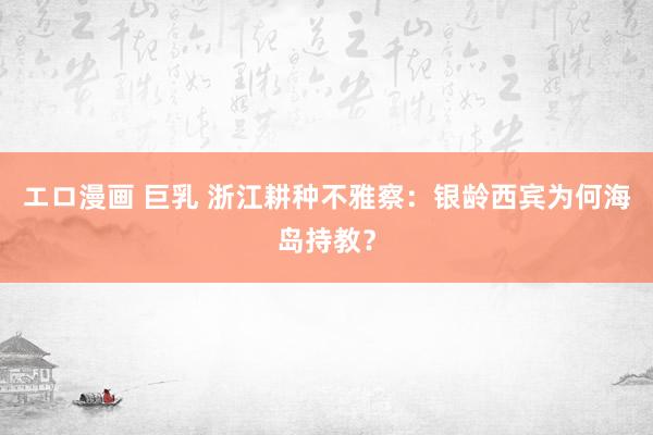 エロ漫画 巨乳 浙江耕种不雅察：银龄西宾为何海岛持教？