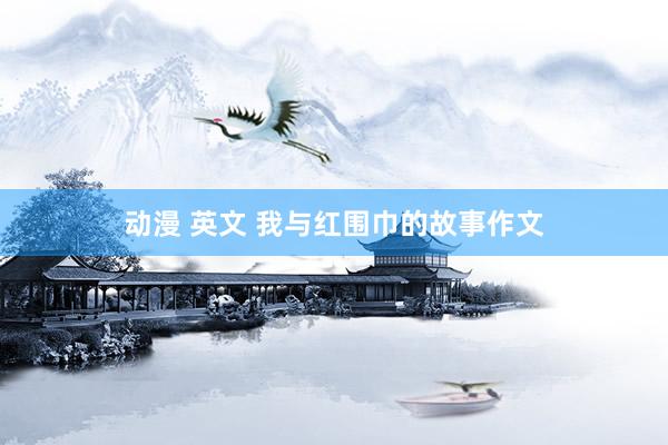 动漫 英文 我与红围巾的故事作文