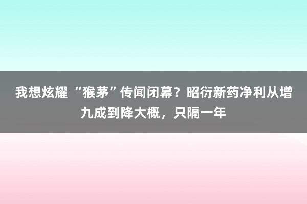 我想炫耀 “猴茅”传闻闭幕？昭衍新药净利从增九成到降大概，只隔一年