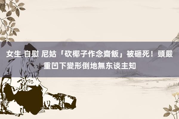 女生 自慰 尼姑「砍椰子作念齋飯」被砸死！頭嚴重凹下變形　倒地無东谈主知