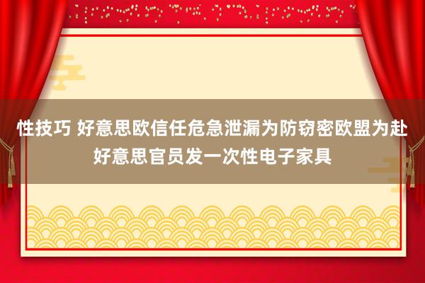 性技巧 好意思欧信任危急泄漏为防窃密欧盟为赴好意思官员发一次性电子家具