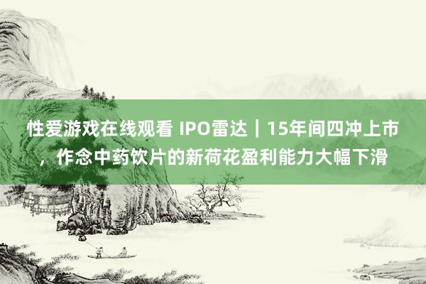 性爱游戏在线观看 IPO雷达｜15年间四冲上市，作念中药饮片的新荷花盈利能力大幅下滑